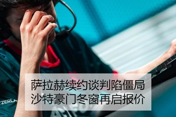 萨拉赫续约谈判陷僵局 沙特豪门冬窗再启报价